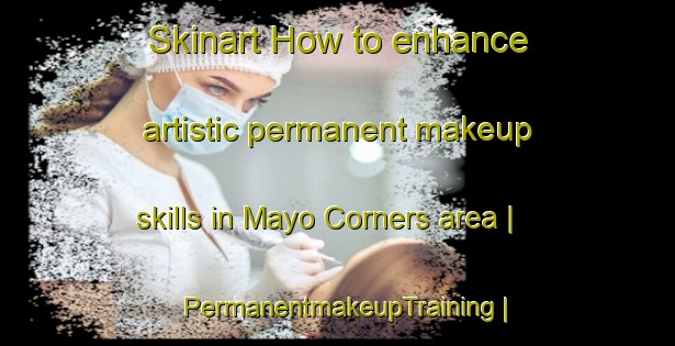Skinart How to enhance artistic permanent makeup skills in Mayo Corners area | PermanentmakeupTraining | PermanentmakeupClasses | SkinartTraining-United States